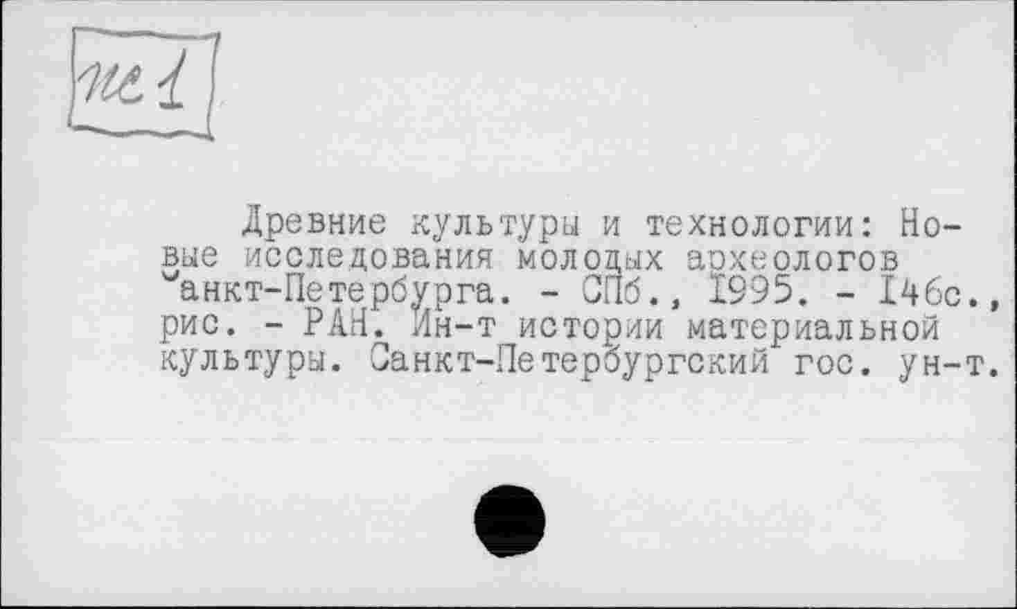 ﻿Древние культури и технологии: Вовне исследования молодых археологов анкт-Петербурга. - СПб., 1995. - 146с., рис. - РАН. Ин-т истории материальной культуры. Санкт-Петербургский гос. ун-т.